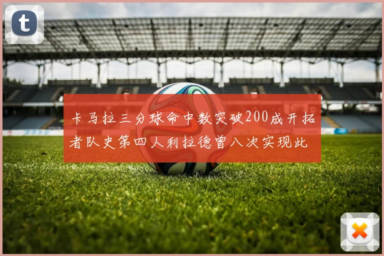 卡马拉三分球命中数突破200成开拓者队史第四人利拉德曾八次实现此成就
