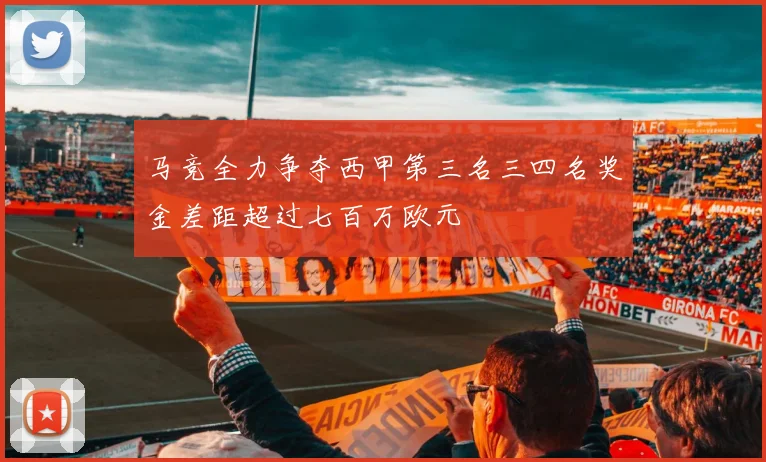 马竞全力争夺西甲第三名三四名奖金差距超过七百万欧元