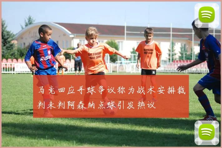 马竞回应手球争议称为战术安排裁判未判阿森纳点球引发热议