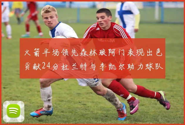 火箭半场领先森林狼阿门表现出色贡献24分杜兰特与李凯尔助力球队奋战