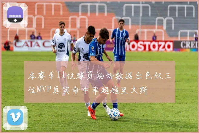 本赛季11位球员场均数据出色仅三位MVP真实命中率超越里夫斯