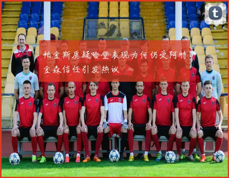 帕金斯质疑哈登表现为何仍受阿特金森信任引发热议