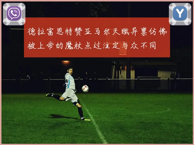 德拉富恩特赞亚马尔天赋异禀仿佛被上帝的魔杖点过注定与众不同