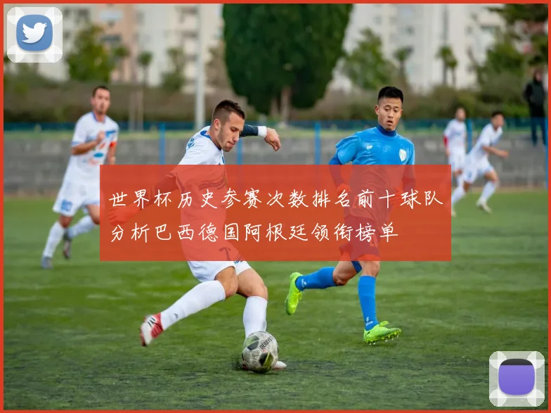 世界杯历史参赛次数排名前十球队分析巴西德国阿根廷领衔榜单