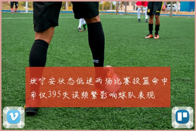 坎宁安状态低迷两场比赛投篮命中率仅395失误频繁影响球队表现