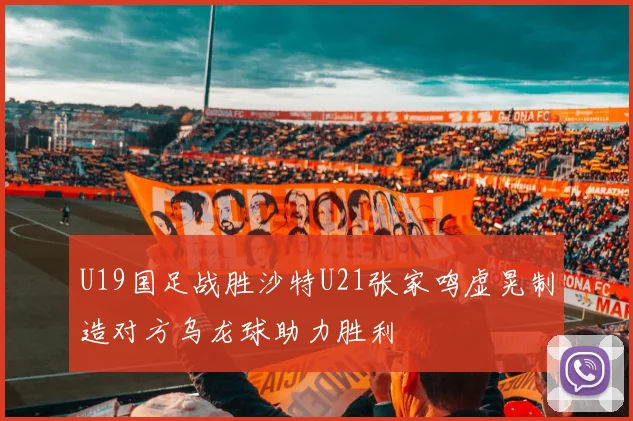 U19国足战胜沙特U21张家鸣虚晃制造对方乌龙球助力胜利