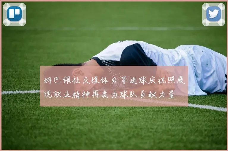 姆巴佩社交媒体分享进球庆祝照展现职业精神再度为球队贡献力量