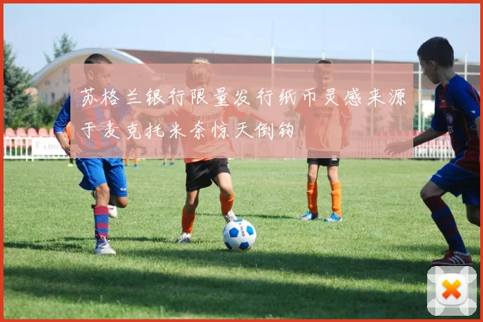 苏格兰银行限量发行纸币灵感来源于麦克托米奈惊天倒钩