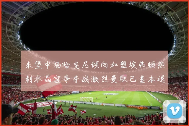 米堡中场哈克尼倾向加盟埃弗顿热刺水晶宫争夺战激烈曼联已基本退出竞争
