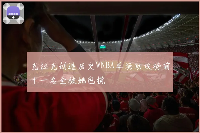 克拉克创造历史WNBA单场助攻榜前十一名全被她包揽