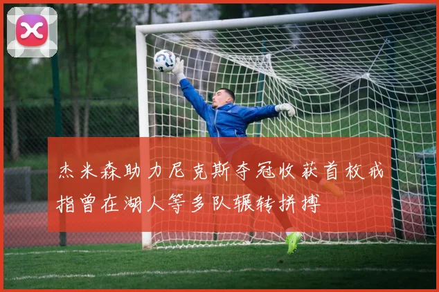 杰米森助力尼克斯夺冠收获首枚戒指曾在湖人等多队辗转拼搏