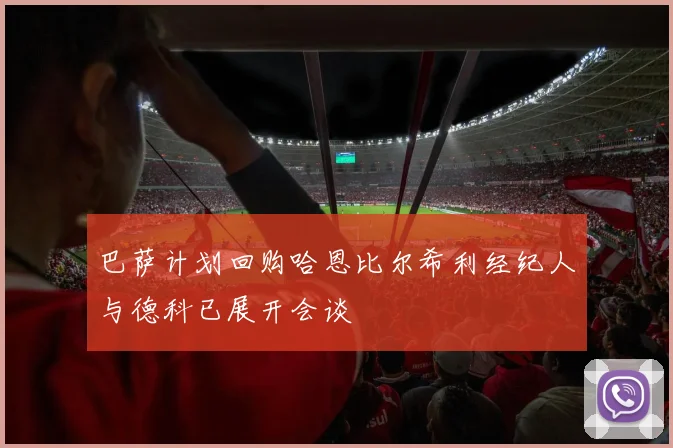 巴萨计划回购哈恩比尔希利经纪人与德科已展开会谈