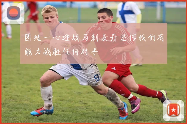 团结一心迎战马刺麦丹坚信我们有能力战胜任何对手